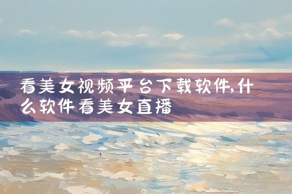 看美女视频平台下载软件