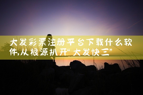 大发彩票注册平台下载什么软件