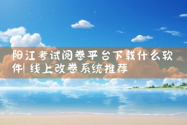 阳江考试阅卷平台下载什么软件
