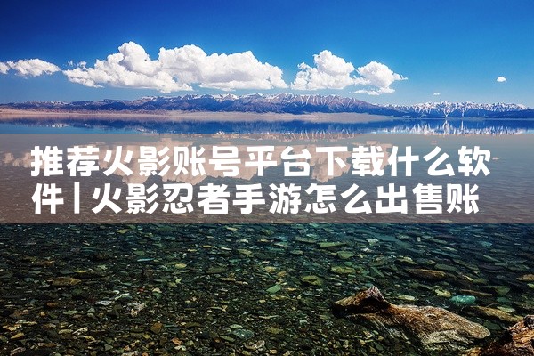 推荐火影账号平台下载什么软件