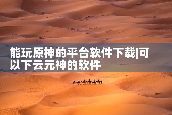 能玩原神的平台软件下载